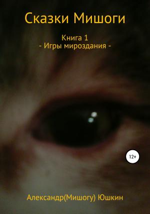 Обложка книги «Сказки Мишоги. Книга 1. Игры мироздания» — Александр (Мишогу) Юшкин