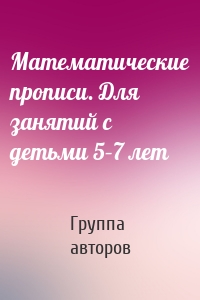 Математические прописи. Для занятий с детьми 5–7 лет