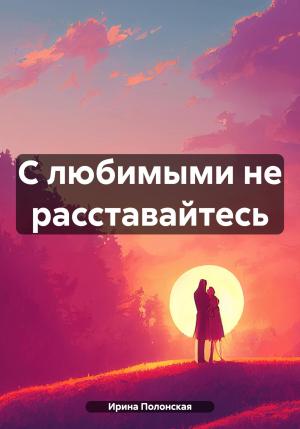 Обложка книги «С любимыми не расставайтесь» — Ирина Полонская