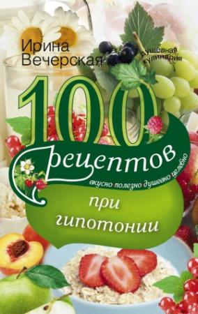 Обложка книги «100 рецептов при гипотонии. Вкусно, полезно, душевно, целебно» — Ирина Вечерская