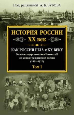 Обложка книги «История России. XX век. Как Россия шла к ХХ веку. От начала царствования Николая II до конца Гражданской войны (1894–1922). Том I» — Андрей Борисович Зубов