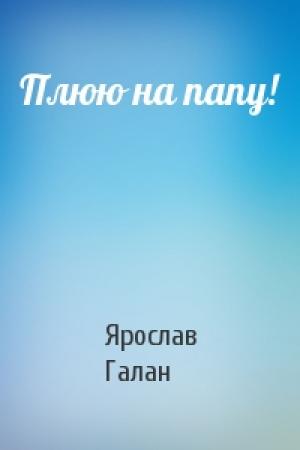 Обложка книги «Плюю на папу!» — Ярослав Галан