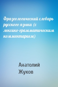 Фразеологический словарь русского языка (с лексико-грамматическим комментарием)