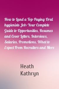 How to Land a Top-Paying Oral hygienists Job: Your Complete Guide to Opportunities, Resumes and Cover Letters, Interviews, Salaries, Promotions, What to Expect From Recruiters and More