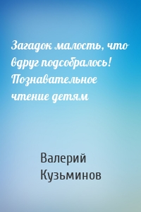 Загадок малость, что вдруг подсобралось! Познавательное чтение детям