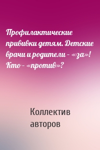 Профилактические прививки детям. Детские врачи и родители – «за»! Кто – «против»?