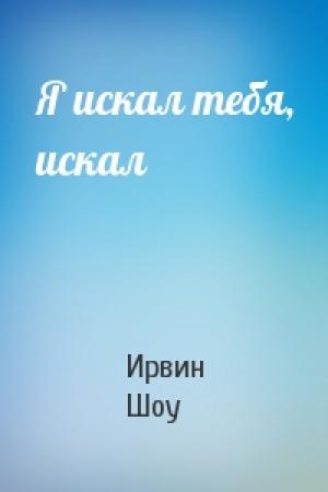 Обложка книги «Я искал тебя, искал» — Ирвин Шоу