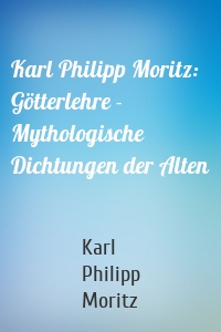 Karl Philipp Moritz: Götterlehre - Mythologische Dichtungen der Alten