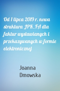 Od 1 lipca 2019 r. nowa struktura JPK_FA dla faktur wystawianych i przekazywanych w formie elektronicznej