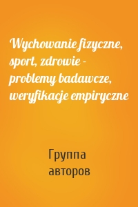 Wychowanie fizyczne, sport, zdrowie - problemy badawcze, weryfikacje empiryczne