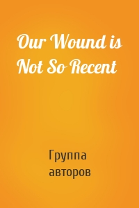 Our Wound is Not So Recent