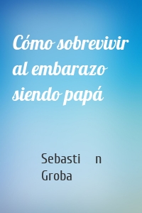 Cómo sobrevivir al embarazo siendo papá