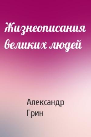 Обложка книги «Жизнеописания великих людей» — Александр Грин