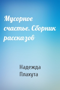 Мусорное счастье. Сборник рассказов