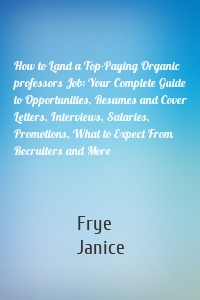 How to Land a Top-Paying Organic professors Job: Your Complete Guide to Opportunities, Resumes and Cover Letters, Interviews, Salaries, Promotions, What to Expect From Recruiters and More