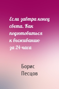 Если завтра конец света. Как подготовиться к выживанию за 24 часа