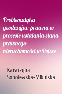 Problematyka geodezyjno-prawna w procesie ustalania stanu prawnego nieruchomości w Polsce