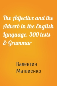 The Adjective and the Adverb in the English Language. 300 tests & Grammar