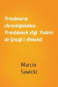 Przedmurze chrześcijaństwa Przedsionek Azji  Podróż do Gruzji i Armenii