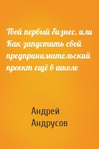 Твой первый бизнес, или Как запустить свой предпринимательский проект ещё в школе