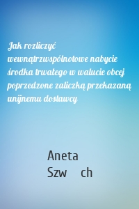 Jak rozliczyć wewnątrzwspólnotowe nabycie środka trwałego w walucie obcej poprzedzone zaliczką przekazaną unijnemu dostawcy