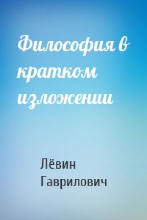 Обложка книги «Философия в кратком изложении» — Лёвин Гаврилович