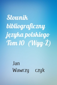 Słownik bibliograficzny języka polskiego Tom 10  (Wyg-Ż)