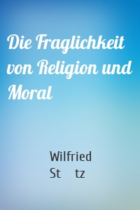 Die Fraglichkeit von Religion und Moral