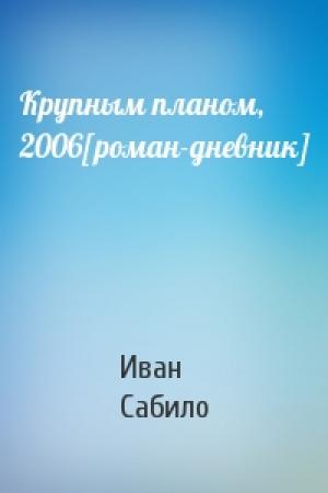 Обложка книги «Крупным планом, 2006[роман-дневник]» — Иван Сабило