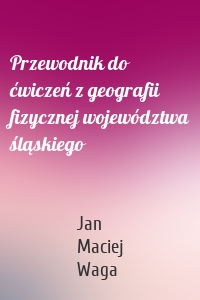 Przewodnik do ćwiczeń z geografii fizycznej województwa śląskiego