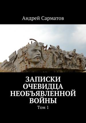 Обложка книги «Записки очевидца необъявленной войны. Том 1» — Андрей Сарматов