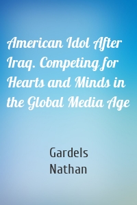 American Idol After Iraq. Competing for Hearts and Minds in the Global Media Age
