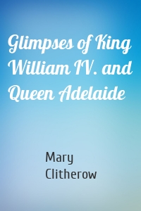 Glimpses of King William IV. and Queen Adelaide
