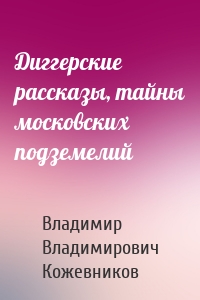 Диггерские рассказы, тайны московских подземелий