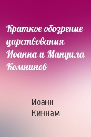 Обложка книги «Краткое обозрение царствования Иоанна и Мануила Комнинов» — Иоанн Киннам