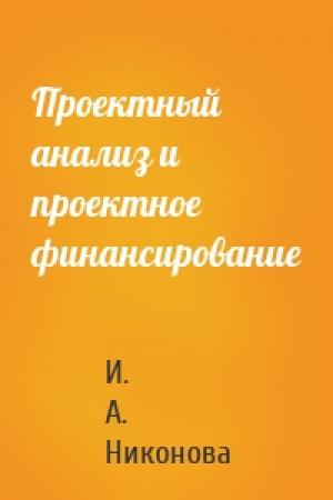 Обложка книги «Проектный анализ и проектное финансирование» — И. А. Никонова