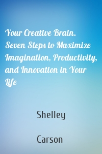Your Creative Brain. Seven Steps to Maximize Imagination, Productivity, and Innovation in Your Life
