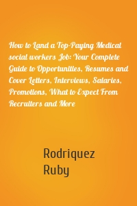 How to Land a Top-Paying Medical social workers Job: Your Complete Guide to Opportunities, Resumes and Cover Letters, Interviews, Salaries, Promotions, What to Expect From Recruiters and More