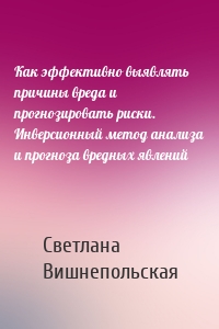 Как эффективно выявлять причины вреда и прогнозировать риски. Инверсионный метод анализа и прогноза вредных явлений