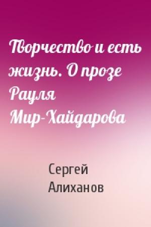Обложка книги «Творчество и есть жизнь. О прозе Рауля Мир-Хайдарова» — Сергей Алиханов