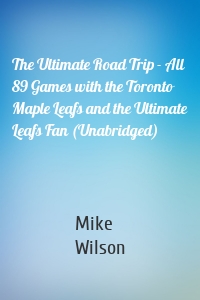 The Ultimate Road Trip - All 89 Games with the Toronto Maple Leafs and the Ultimate Leafs Fan (Unabridged)