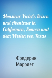 Monsieur Violet's Reisen und Abenteuer in Californien, Sonora und dem Westen von Texas