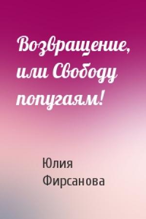Обложка книги «Возвращение, или Свободу попугаям!» — Юлия Фирсанова