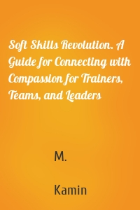 Soft Skills Revolution. A Guide for Connecting with Compassion for Trainers, Teams, and Leaders