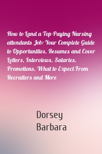 How to Land a Top-Paying Nursing attendants Job: Your Complete Guide to Opportunities, Resumes and Cover Letters, Interviews, Salaries, Promotions, What to Expect From Recruiters and More