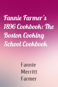Fannie Farmer’s 1896 Cookbook: The Boston Cooking School Cookbook