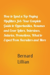 How to Land a Top-Paying Pipefitters Job: Your Complete Guide to Opportunities, Resumes and Cover Letters, Interviews, Salaries, Promotions, What to Expect From Recruiters and More