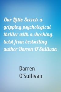 Our Little Secret: a gripping psychological thriller with a shocking twist from bestselling author Darren O’Sullivan