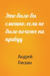 Андрей Рискин - Это было бы смешно, если не было похоже на правду