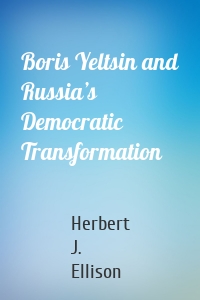 Boris Yeltsin and Russia’s Democratic Transformation